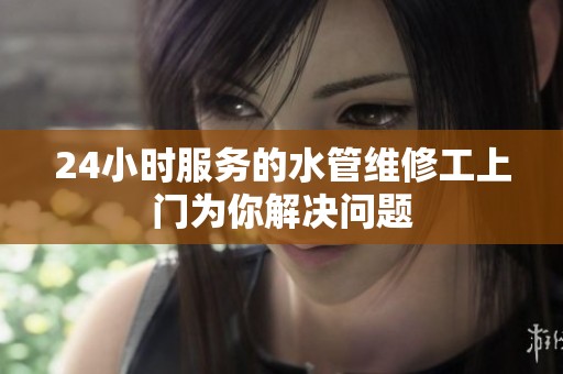24小时服务的水管维修工上门为你解决问题