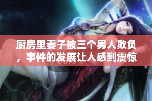 厨房里妻子被三个男人欺负，事件的发展让人感到震惊和不安