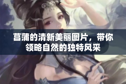 菖蒲的清新美丽图片，带你领略自然的独特风采