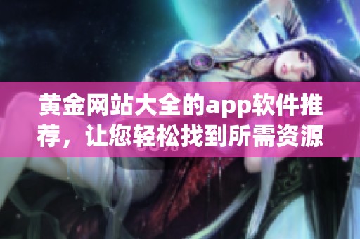 黄金网站大全的app软件推荐，让您轻松找到所需资源和信息