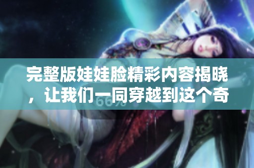 完整版娃娃脸精彩内容揭晓，让我们一同穿越到这个奇妙的世界吧