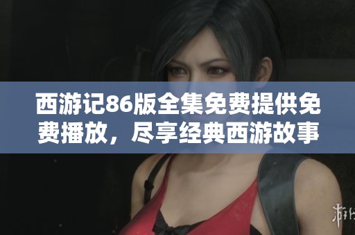 西游记86版全集免费提供免费播放，尽享经典西游故事的精彩旅程