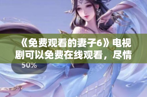 《免费观看的妻子6》电视剧可以免费在线观看，尽情享受精彩剧情与情感冲突