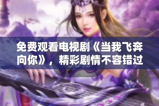 免费观看电视剧《当我飞奔向你》，精彩剧情不容错过！