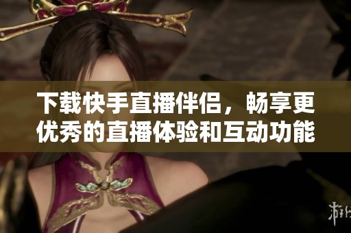 下载快手直播伴侣，畅享更优秀的直播体验和互动功能