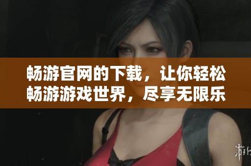 畅游官网的下载，让你轻松畅游游戏世界，尽享无限乐趣！