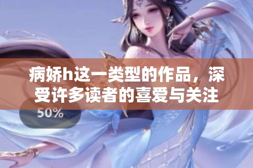 病娇h这一类型的作品，深受许多读者的喜爱与关注