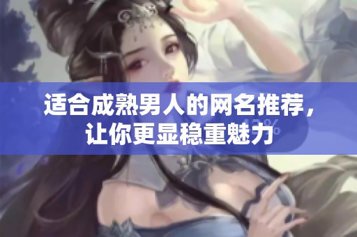 适合成熟男人的网名推荐，让你更显稳重魅力