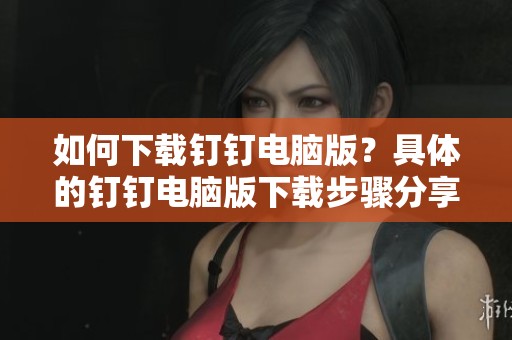 如何下载钉钉电脑版？具体的钉钉电脑版下载步骤分享详解