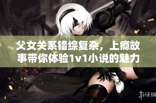 父女关系错综复杂，上瘾故事带你体验1v1小说的魅力免费阅读