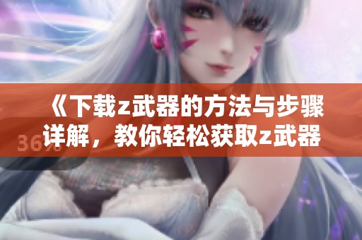《下载z武器的方法与步骤详解，教你轻松获取z武器资源》