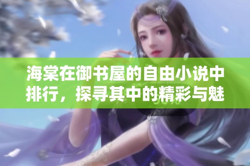 海棠在御书屋的自由小说中排行，探寻其中的精彩与魅力所在