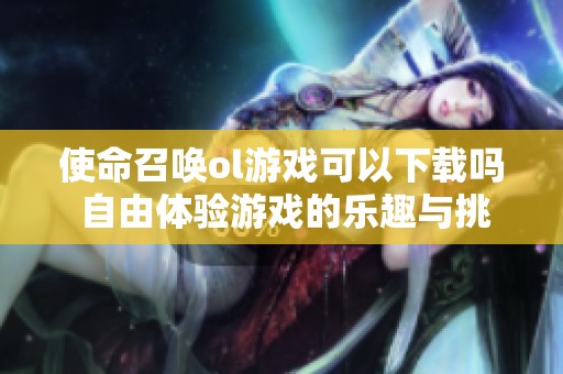 使命召唤ol游戏可以下载吗 自由体验游戏的乐趣与挑战