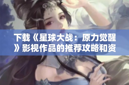 下载《星球大战：原力觉醒》影视作品的推荐攻略和资源获取方法