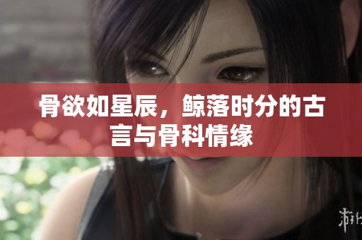 骨欲如星辰，鲸落时分的古言与骨科情缘
