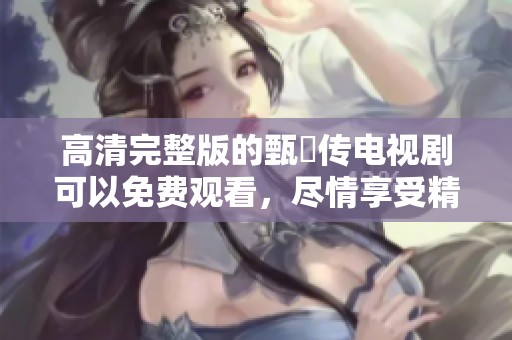 高清完整版的甄嬛传电视剧可以免费观看，尽情享受精彩剧情与角色发展