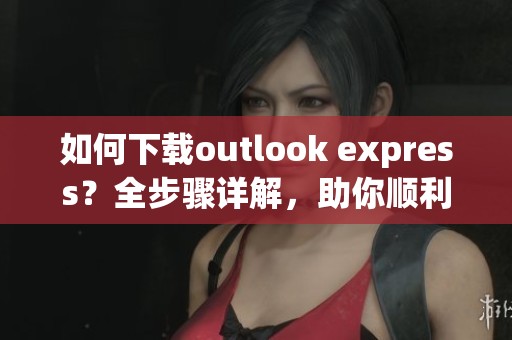 如何下载outlook express？全步骤详解，助你顺利完成下载！
