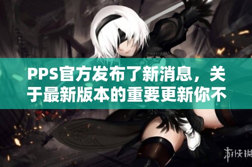 PPS官方发布了新消息，关于最新版本的重要更新你不可错过