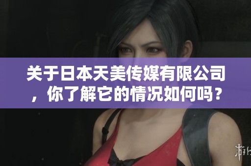 关于日本天美传媒有限公司，你了解它的情况如何吗？