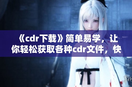 《cdr下载》简单易学，让你轻松获取各种cdr文件，快来试试吧！