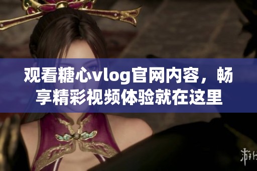 观看糖心vlog官网内容，畅享精彩视频体验就在这里