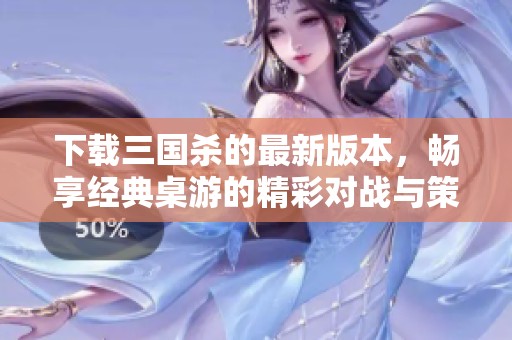 下载三国杀的最新版本，畅享经典桌游的精彩对战与策略乐趣