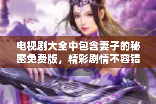 电视剧大全中包含妻子的秘密免费版，精彩剧情不容错过！