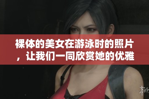 裸体的美女在游泳时的照片，让我们一同欣赏她的优雅与美丽。