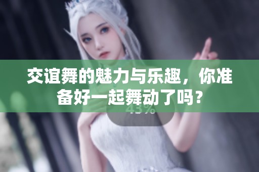 交谊舞的魅力与乐趣，你准备好一起舞动了吗？