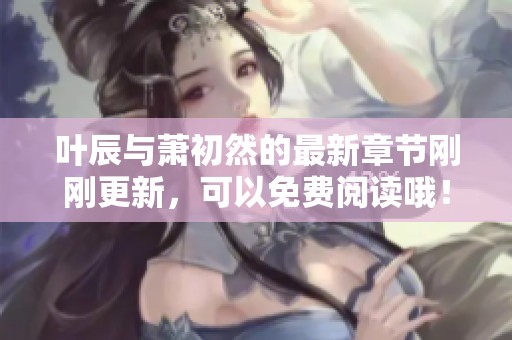 叶辰与萧初然的最新章节刚刚更新，可以免费阅读哦！