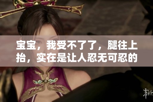 宝宝，我受不了了，腿往上抬，实在是让人忍无可忍的行为！