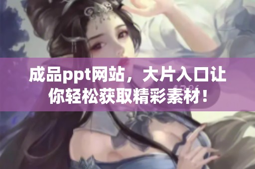 成品ppt网站，大片入口让你轻松获取精彩素材！