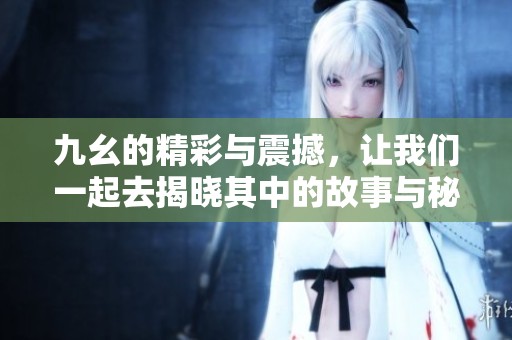 九幺的精彩与震撼，让我们一起去揭晓其中的故事与秘密