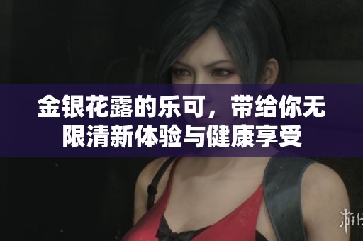 金银花露的乐可，带给你无限清新体验与健康享受