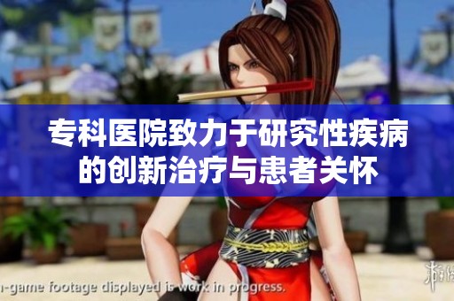 专科医院致力于研究性疾病的创新治疗与患者关怀