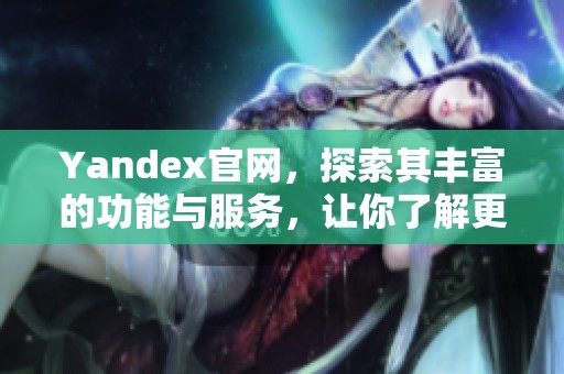 Yandex官网，探索其丰富的功能与服务，让你了解更多信息及资源