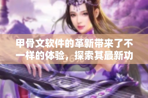 甲骨文软件的革新带来了不一样的体验，探索其最新功能与应用潜力