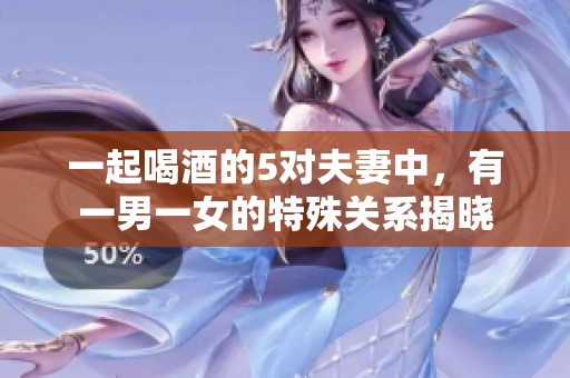 一起喝酒的5对夫妻中，有一男一女的特殊关系揭晓