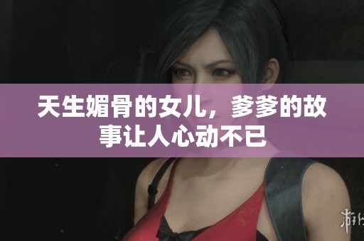 天生媚骨的女儿，爹爹的故事让人心动不已