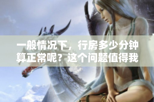 一般情况下，行房多少分钟算正常呢？这个问题值得我们认真思考一下。