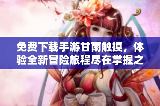免费下载手游甘雨触摸，体验全新冒险旅程尽在掌握之中