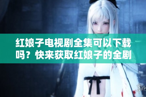 红娘子电视剧全集可以下载吗？快来获取红娘子的全剧高清资源吧！