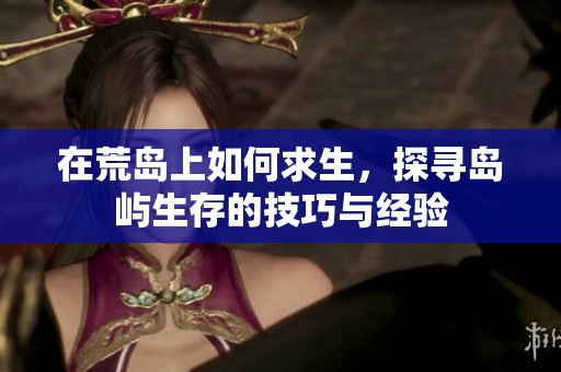 在荒岛上如何求生，探寻岛屿生存的技巧与经验