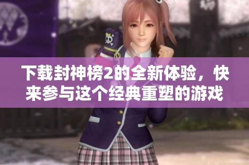 下载封神榜2的全新体验，快来参与这个经典重塑的游戏吧