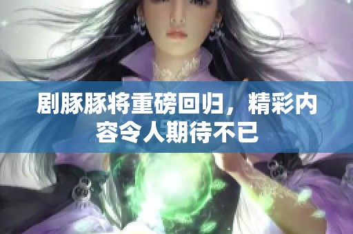 剧豚豚将重磅回归，精彩内容令人期待不已