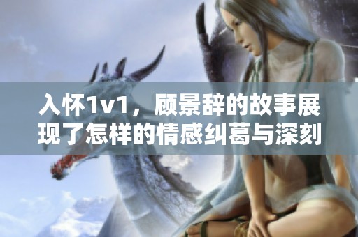 入怀1v1，顾景辞的故事展现了怎样的情感纠葛与深刻思考呢