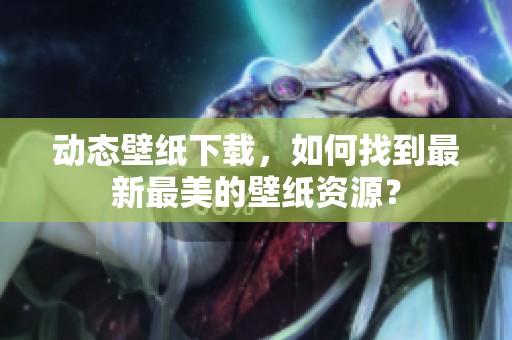 动态壁纸下载，如何找到最新最美的壁纸资源？