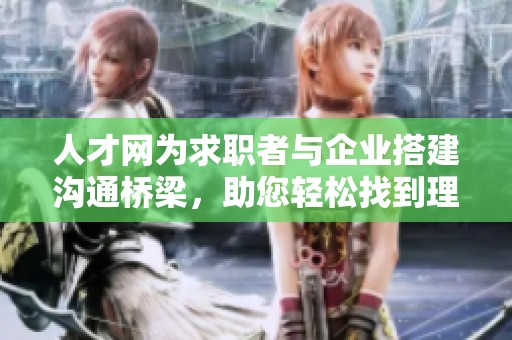 人才网为求职者与企业搭建沟通桥梁，助您轻松找到理想工作