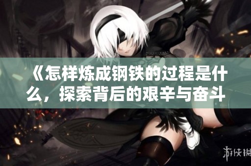 《怎样炼成钢铁的过程是什么，探索背后的艰辛与奋斗》