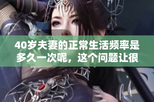 40岁夫妻的正常生活频率是多久一次呢，这个问题让很多人关心